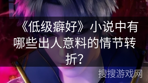 《低级癖好》小说中有哪些出人意料的情节转折？