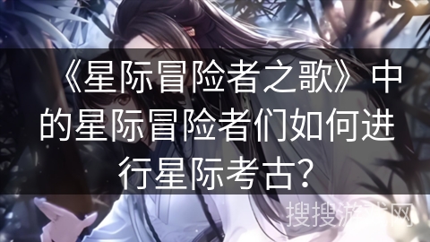 《星际冒险者之歌》中的星际冒险者们如何进行星际考古? 《星际冒险者之歌》中的星际冒险者们如何进行星际考古?