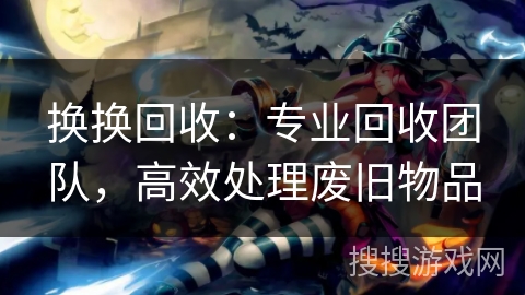 换换回收：专业回收团队，高效处理废旧物品