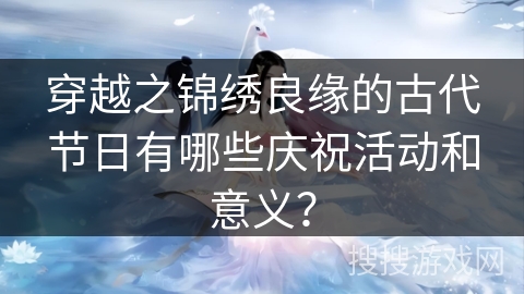 穿越之锦绣良缘的古代节日有哪些庆祝活动和意义? 穿越之锦绣良缘的古代节日有哪些庆祝活动和意义?