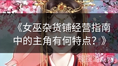 《女巫杂货铺经营指南中的主角有何特点?》 《女巫杂货铺经营指南中的主角有何特点?》