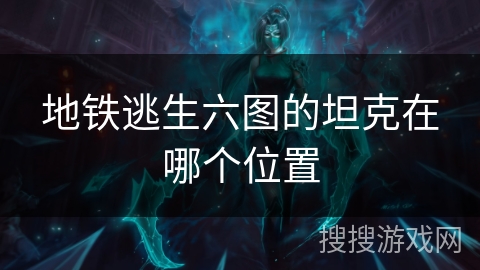 地铁逃生六图的坦克在哪个位置 地铁逃生六图的坦克在哪个位置