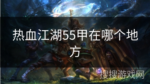 热血江湖55甲在哪个地方 热血江湖55甲在哪个地方