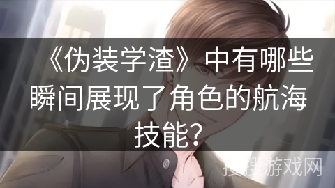《伪装学渣》中有哪些瞬间展现了角色的航海技能? 《伪装学渣》中有哪些瞬间展现了角色的航海技能?