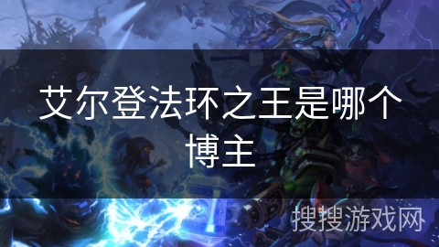 艾尔登法环之王是哪个博主 艾尔登法环之王是哪个博主