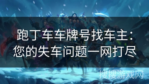 跑丁车车牌号找车主:您的失车问题一网打尽 跑丁车车牌号找车主:您的失车问题一网打尽