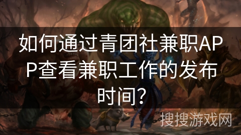 如何通过青团社兼职APP查看兼职工作的发布时间？