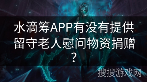 水滴筹APP有没有提供留守老人慰问物资捐赠? 水滴筹APP有没有提供留守老人慰问物资捐赠?