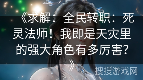 《求解：全民转职：死灵法师！我即是天灾里的强大角色有多厉害？》