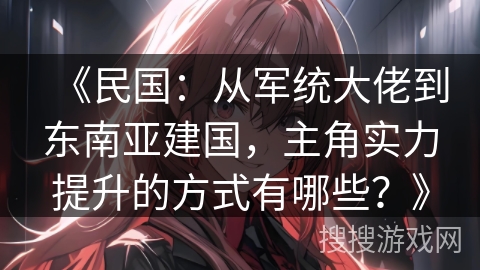 《民国：从军统大佬到东南亚建国，主角实力提升的方式有哪些？》