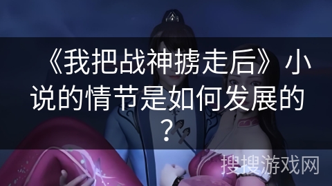 《我把战神掳走后》小说的情节是如何发展的？