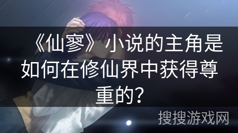 《仙寥》小说的主角是如何在修仙界中获得尊重的？