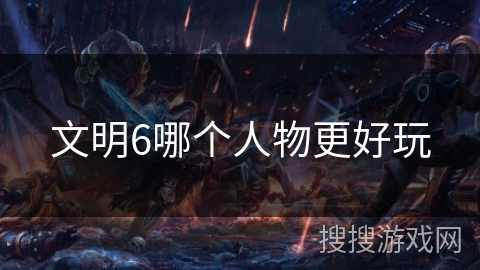 文明6哪个人物更好玩