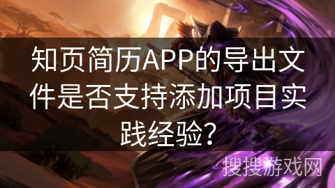知页简历APP的导出文件是否支持添加项目实践经验？