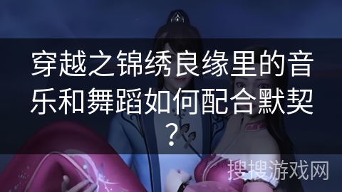 穿越之锦绣良缘里的音乐和舞蹈如何配合默契？