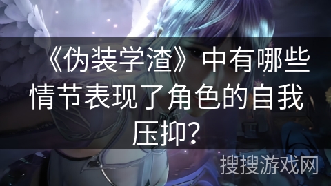 《伪装学渣》中有哪些情节表现了角色的自我压抑？