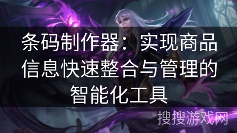 条码制作器：实现商品信息快速整合与管理的智能化工具