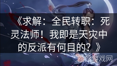 《求解：全民转职：死灵法师！我即是天灾中的反派有何目的？》