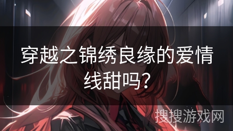 穿越之锦绣良缘的爱情线甜吗？