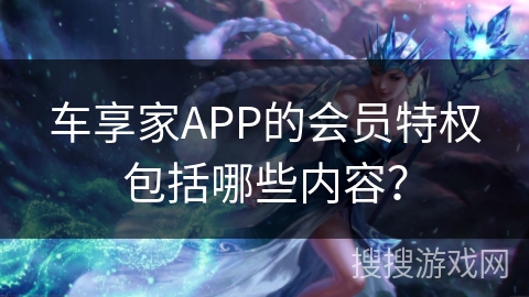 车享家APP的会员特权包括哪些内容？