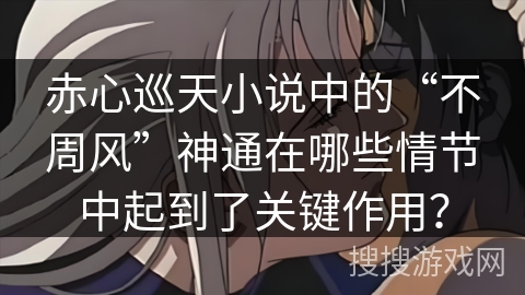 赤心巡天小说中的“不周风”神通在哪些情节中起到了关键作用？