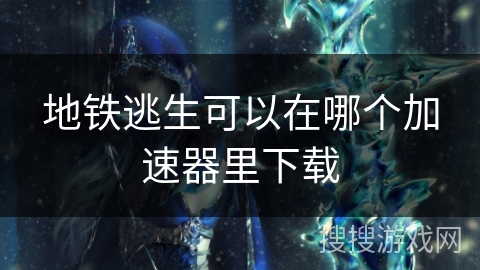 地铁逃生可以在哪个加速器里下载