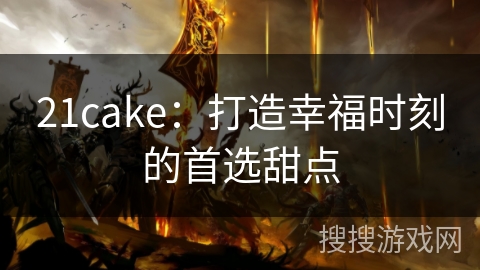 21cake：打造幸福时刻的首选甜点