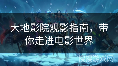 大地影院观影指南，带你走进电影世界