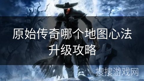 原始传奇哪个地图心法升级攻略