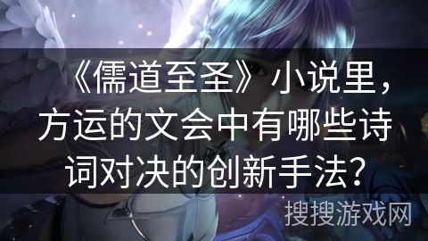 《儒道至圣》小说里，方运的文会中有哪些诗词对决的创新手法？