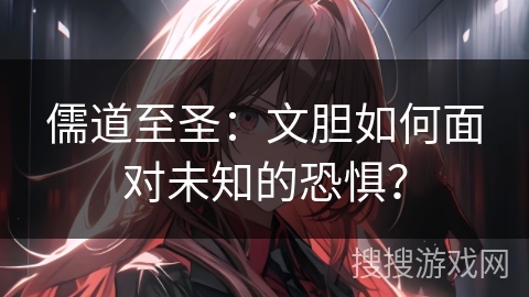 儒道至圣：文胆如何面对未知的恐惧？