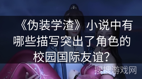 《伪装学渣》小说中有哪些描写突出了角色的校园国际友谊？