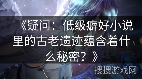 《疑问：低级癖好小说里的古老遗迹蕴含着什么秘密？》