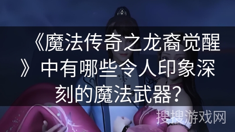 《魔法传奇之龙裔觉醒》中有哪些令人印象深刻的魔法武器？