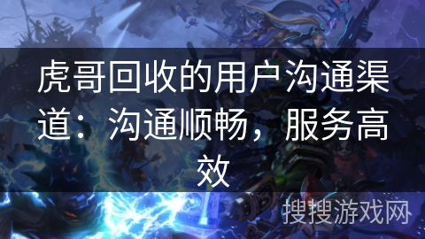 虎哥回收的用户沟通渠道：沟通顺畅，服务高效