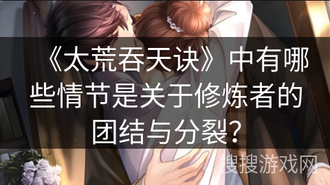 《太荒吞天诀》中有哪些情节是关于修炼者的团结与分裂？