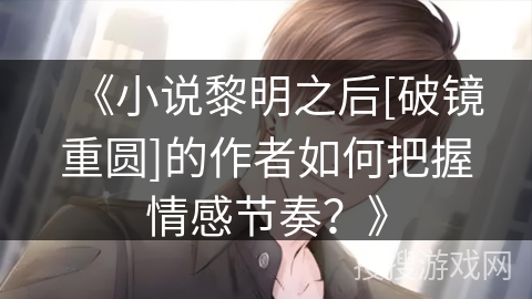 《小说黎明之后[破镜重圆]的作者如何把握情感节奏？》