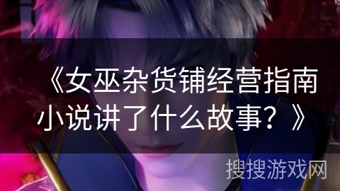 《女巫杂货铺经营指南小说讲了什么故事？》
