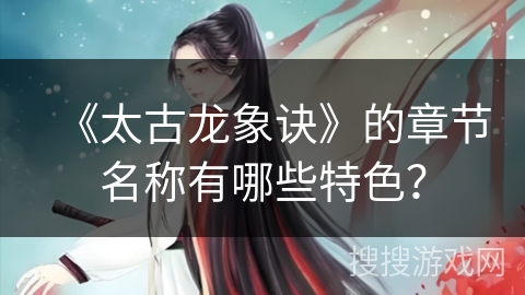 《太古龙象诀》的章节名称有哪些特色？