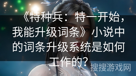 《特种兵：特一开始，我能升级词条》小说中的词条升级系统是如何工作的？