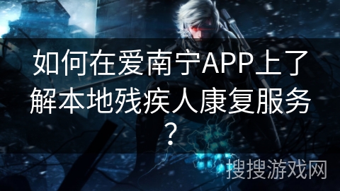 如何在爱南宁APP上了解本地残疾人康复服务？