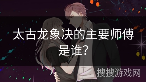 太古龙象决的主要师傅是谁？
