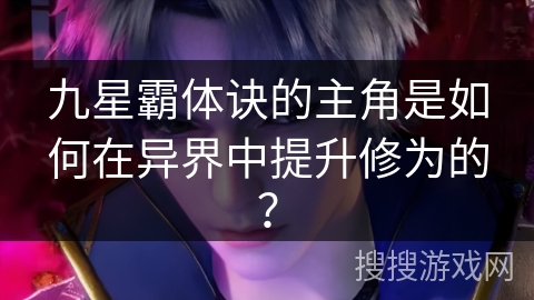 九星霸体诀的主角是如何在异界中提升修为的？