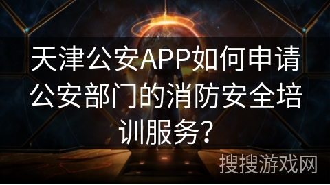 天津公安APP如何申请公安部门的消防安全培训服务？