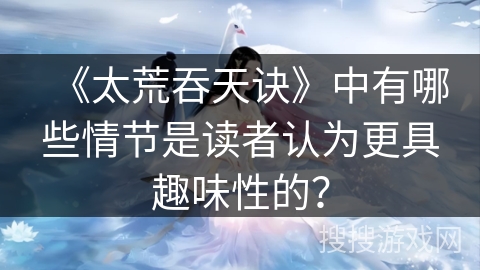 《太荒吞天诀》中有哪些情节是读者认为更具趣味性的？