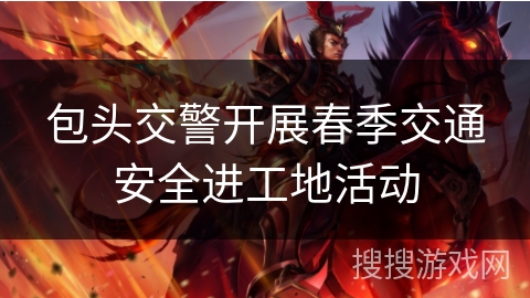 包头交警开展春季交通安全进工地活动