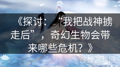 《探讨：“我把战神掳走后”，奇幻生物会带来哪些危机？》