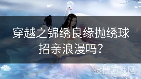 穿越之锦绣良缘抛绣球招亲浪漫吗？