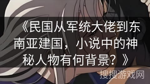 《民国从军统大佬到东南亚建国，小说中的神秘人物有何背景？》