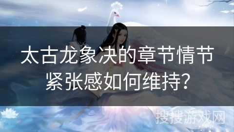 太古龙象决的章节情节紧张感如何维持？